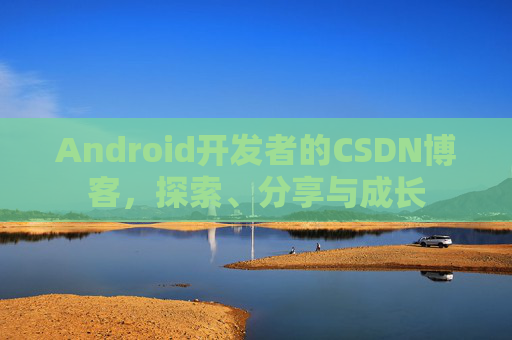 Android开发者的CSDN博客,探索、分享与成长